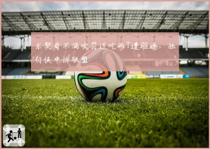 东契奇不满吹罚连吃两T遭驱逐,独行侠申诉联盟