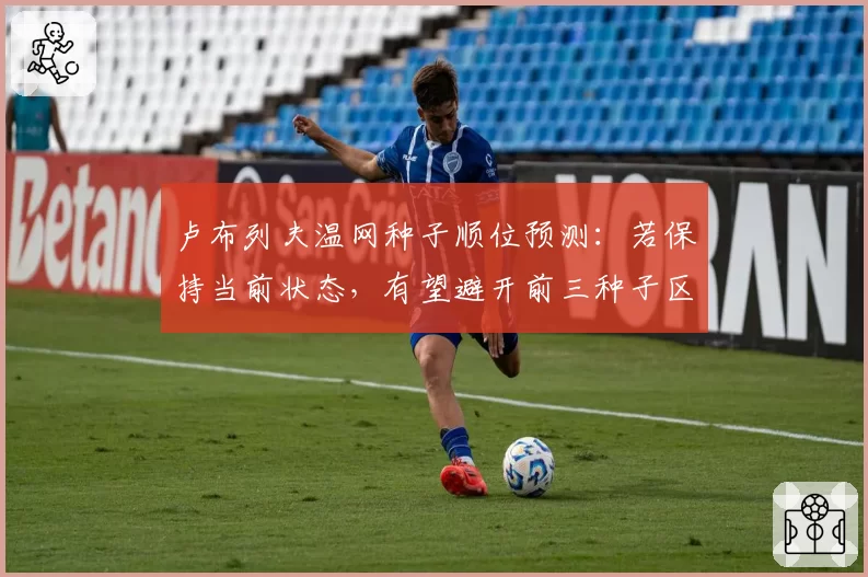 卢布列夫温网种子顺位预测:若保持当前状态,有望避开前三种子区