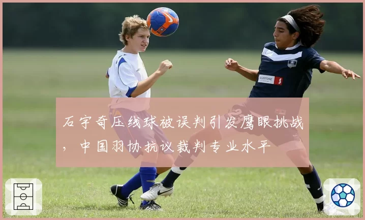 石宇奇压线球被误判引发鹰眼挑战，中国羽协抗议裁判专业水平