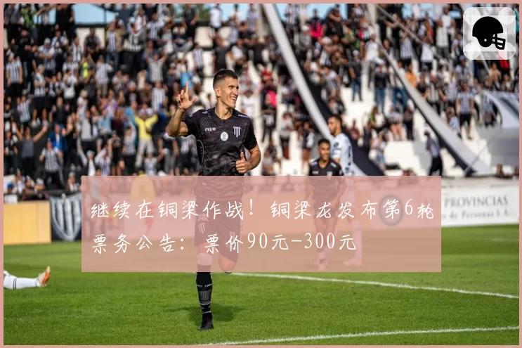 继续在铜梁作战!铜梁龙发布第6轮票务公告:票价90元-300元