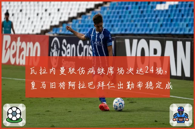 瓦拉内曼联伤病缺席场次达24场,皇马旧将阿拉巴拜仁出勤率稳定成对比