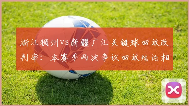 浙江稠州vs新疆广汇关键球回放改判率：本赛季两次争议回放结论相反，引双方队史冲突