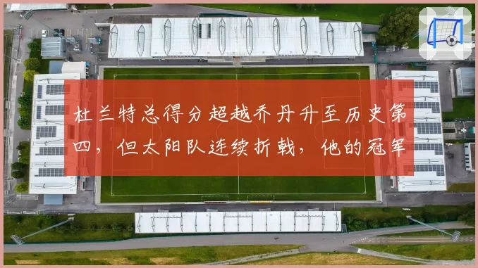 杜兰特总得分超越乔丹升至历史第四，但太阳队连续折戟，他的冠军窗口是否已关闭？