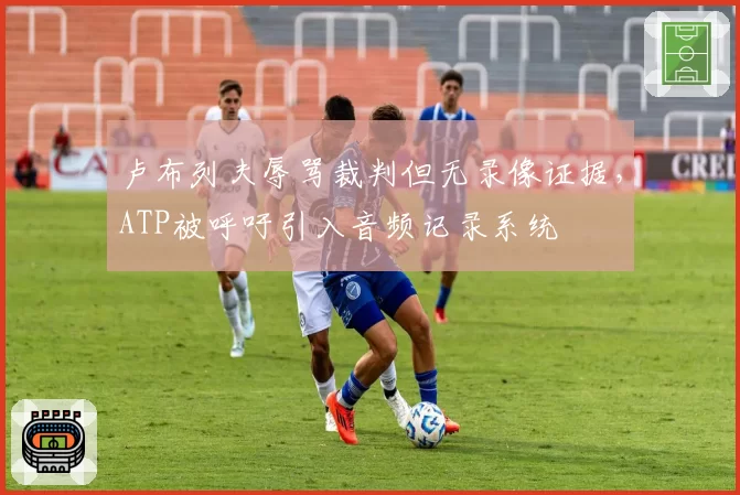 卢布列夫辱骂裁判但无录像证据，ATP被呼吁引入音频记录系统