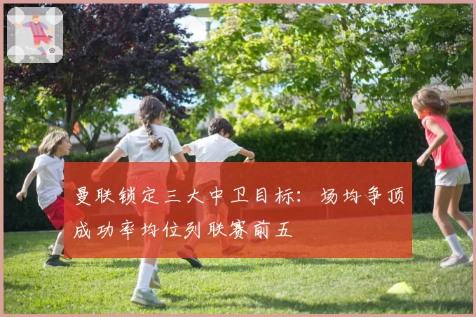 曼联锁定三大中卫目标：场均争顶成功率均位列联赛前五