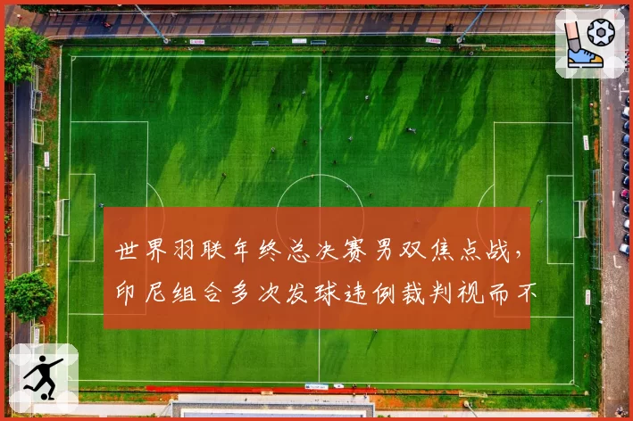 世界羽联年终总决赛男双焦点战,印尼组合多次发球违例裁判视而不见引国羽抗议