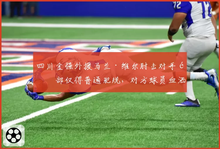 四川金强外援马兰·维尔肘击对手面部仅得普通犯规，对方球员血洒赛场