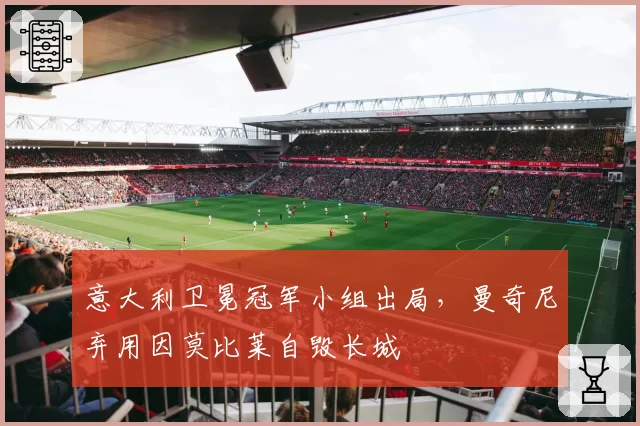 意大利卫冕冠军小组出局，曼奇尼弃用因莫比莱自毁长城