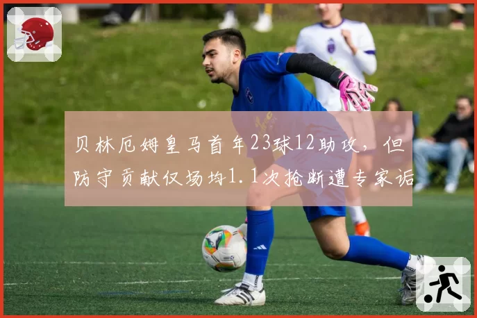 贝林厄姆皇马首年23球12助攻，但防守贡献仅场均1.1次抢断遭专家诟病