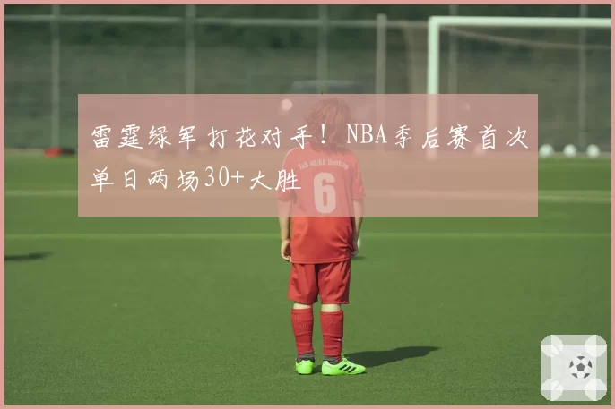 雷霆绿军打花对手！NBA季后赛首次单日两场30+大胜