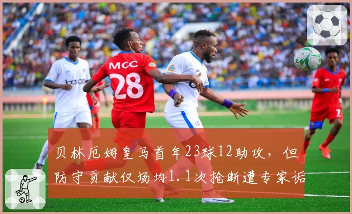 贝林厄姆皇马首年23球12助攻，但防守贡献仅场均1.1次抢断遭专家诟病