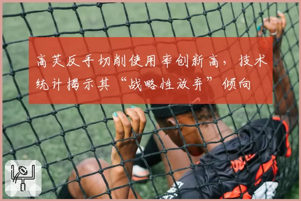 高芙反手切削使用率创新高，技术统计揭示其“战略性放弃”倾向