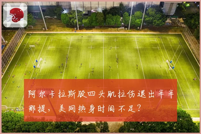 阿尔卡拉斯股四头肌拉伤退出辛辛那提,美网热身时间不足?