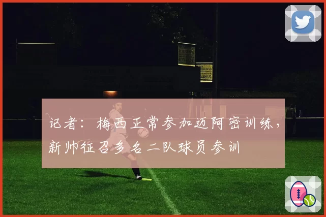 记者:梅西正常参加迈阿密训练,新帅征召多名二队球员参训