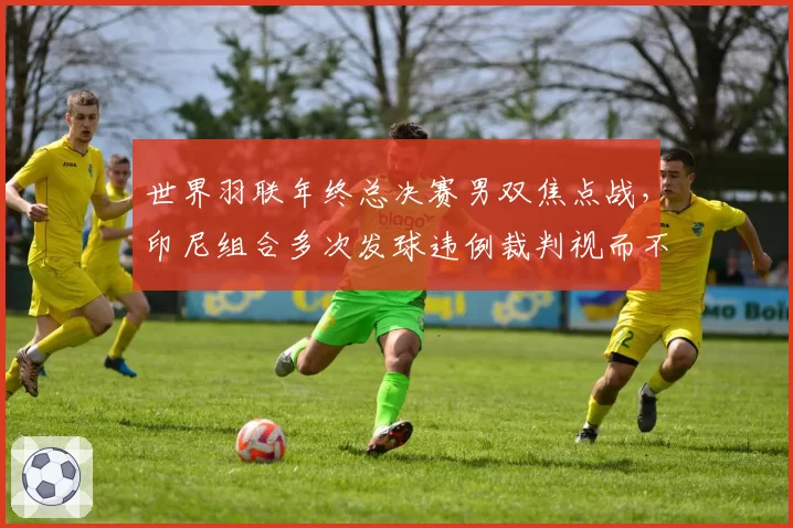 世界羽联年终总决赛男双焦点战,印尼组合多次发球违例裁判视而不见引国羽抗议