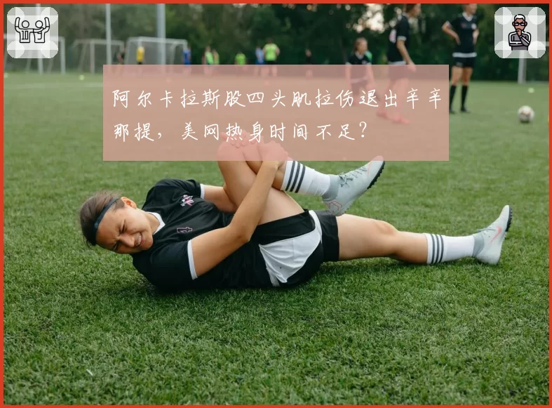 阿尔卡拉斯股四头肌拉伤退出辛辛那提,美网热身时间不足?