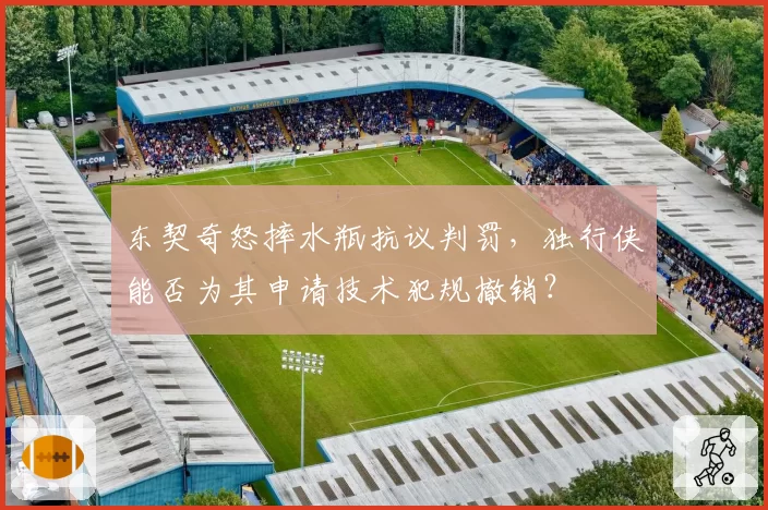 东契奇怒摔水瓶抗议判罚，独行侠能否为其申请技术犯规撤销？