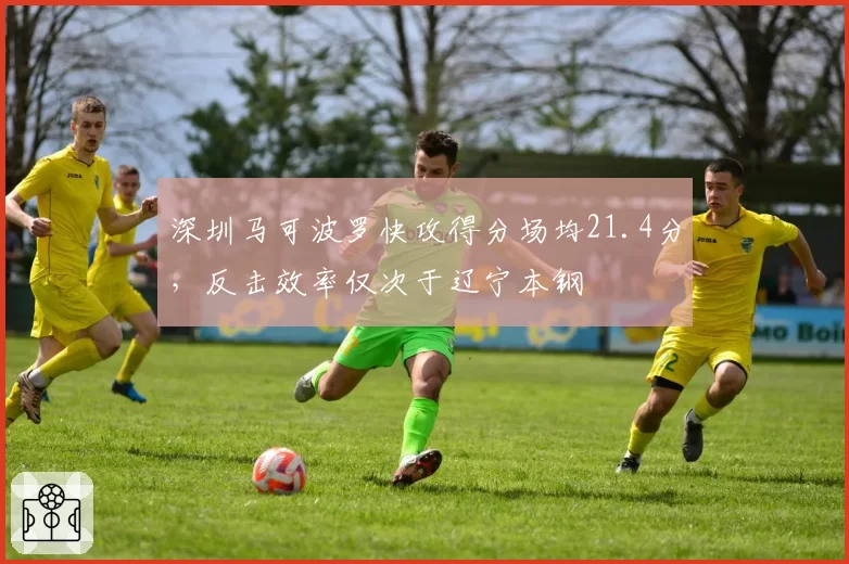 深圳马可波罗快攻得分场均21.4分,反击效率仅次于辽宁本钢