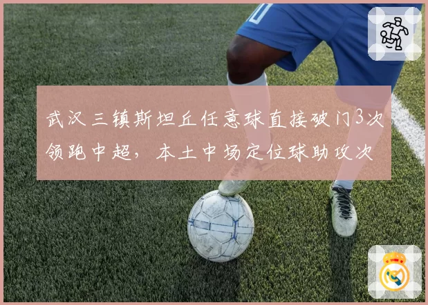 武汉三镇斯坦丘任意球直接破门3次领跑中超，本土中场定位球助攻次数合计仅1次