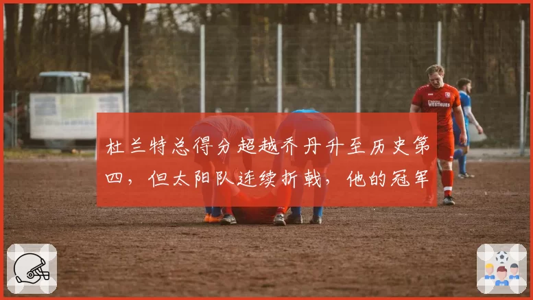 杜兰特总得分超越乔丹升至历史第四，但太阳队连续折戟，他的冠军窗口是否已关闭？