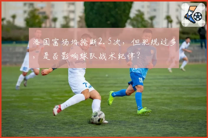 洛国富场均抢断2.5次，但犯规过多，是否影响球队战术纪律？