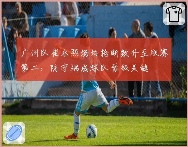 广州队崔永熙场均抢断数升至联赛第二，防守端成球队晋级关键