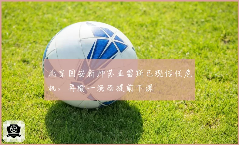 北京国安新帅苏亚雷斯已现信任危机，再输一场恐提前下课