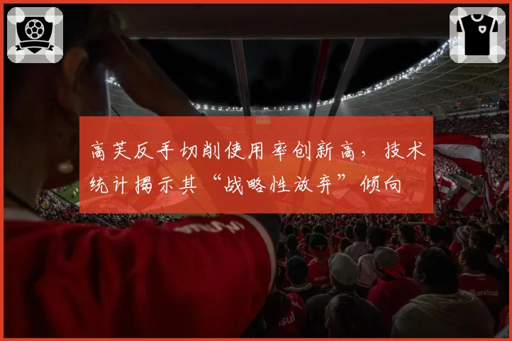 高芙反手切削使用率创新高，技术统计揭示其“战略性放弃”倾向