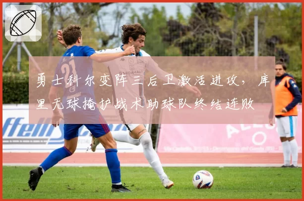 勇士科尔变阵三后卫激活进攻，库里无球掩护战术助球队终结连败