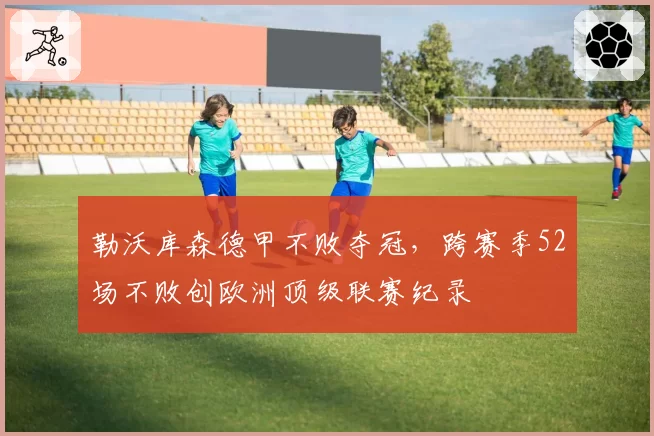 勒沃库森德甲不败夺冠，跨赛季52场不败创欧洲顶级联赛纪录