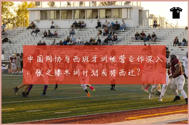中国网协与西班牙训练营合作深入,张之臻冬训计划或将西迁?