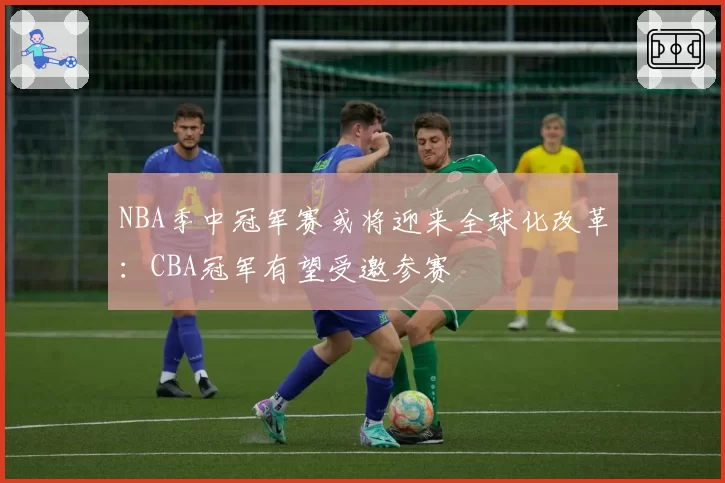 NBA季中冠军赛或将迎来全球化改革：CBA冠军有望受邀参赛