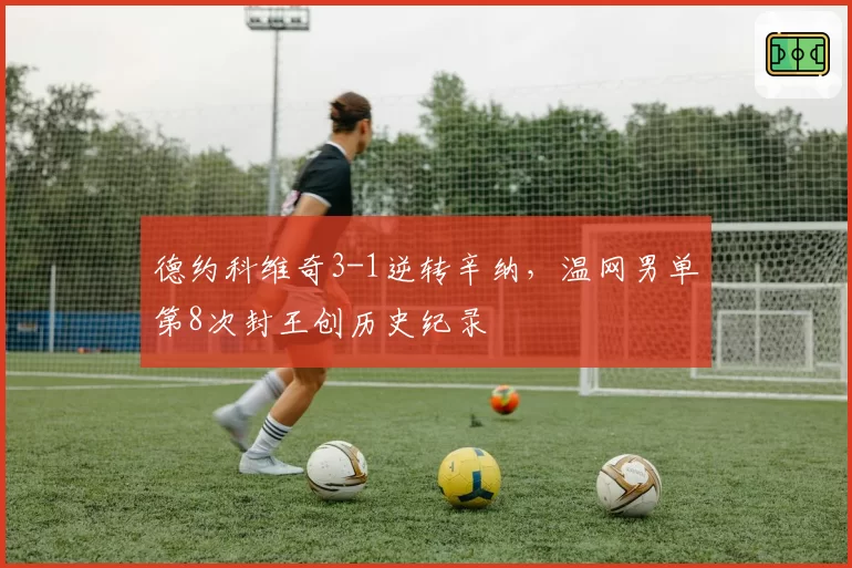 德约科维奇3-1逆转辛纳，温网男单第8次封王创历史纪录