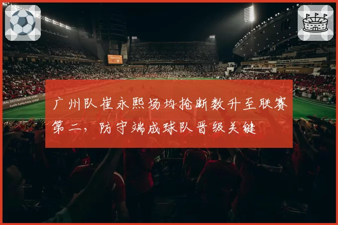 广州队崔永熙场均抢断数升至联赛第二，防守端成球队晋级关键