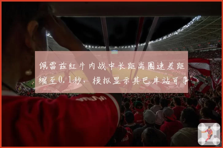 佩雷兹红牛内战中长距离圈速差距缩至0.1秒，模拟显示其巴库站可争冠