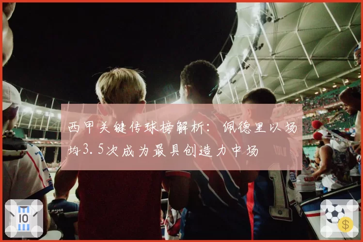 西甲关键传球榜解析:佩德里以场均3.5次成为最具创造力中场