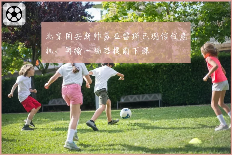 北京国安新帅苏亚雷斯已现信任危机，再输一场恐提前下课