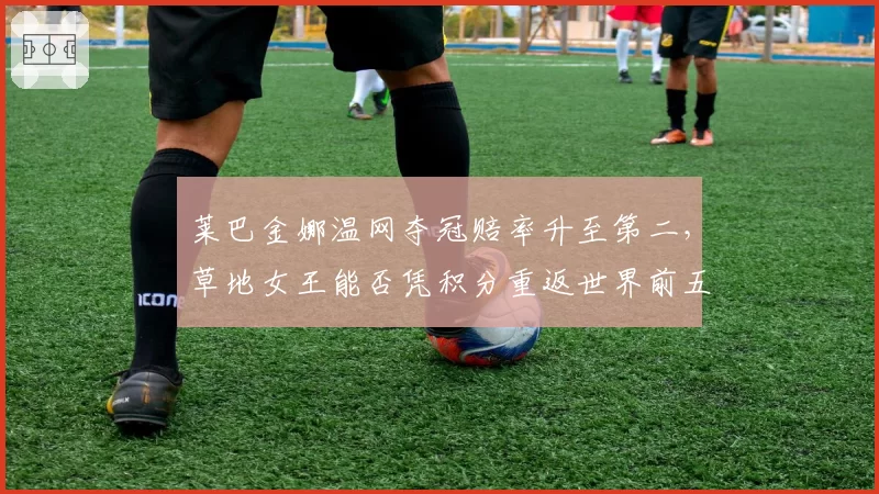 莱巴金娜温网夺冠赔率升至第二，草地女王能否凭积分重返世界前五？