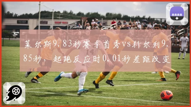 莱尔斯9.83秒赛季首秀vs科尔利9.85秒，起跑反应时0.01秒差距改变百米排名
