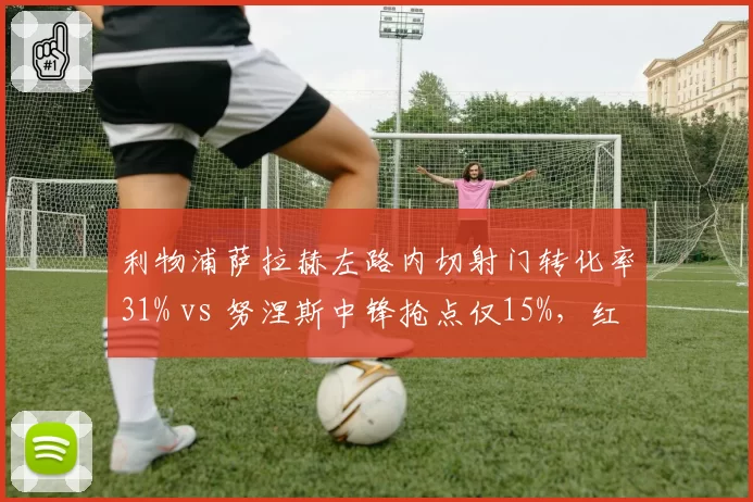 利物浦萨拉赫左路内切射门转化率31% vs 努涅斯中锋抢点仅15%，红军锋线谁更致命？
