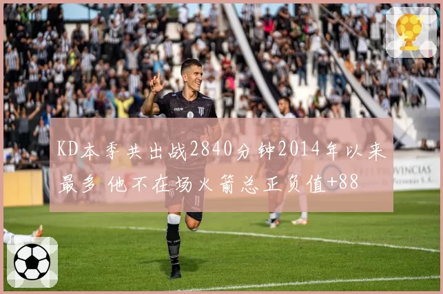 KD本季共出战2840分钟2014年以来最多 他不在场火箭总正负值+88