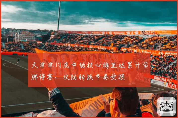 天津津门虎中场核心梅里达累计黄牌停赛，攻防转换节奏受损