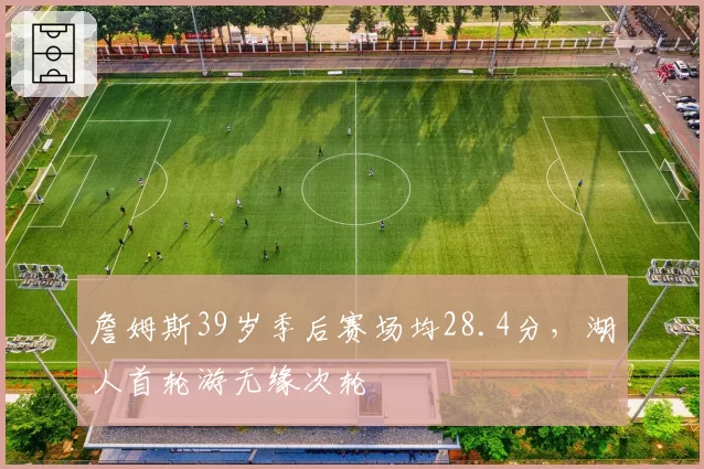 詹姆斯39岁季后赛场均28.4分，湖人首轮游无缘次轮