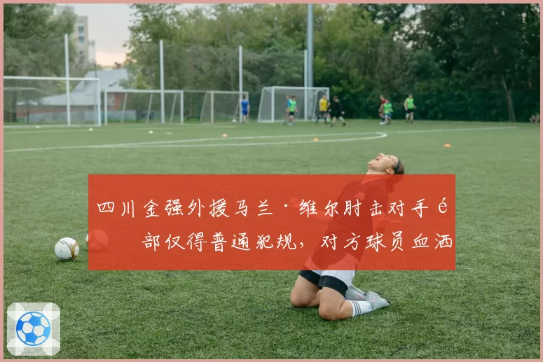 四川金强外援马兰·维尔肘击对手面部仅得普通犯规，对方球员血洒赛场
