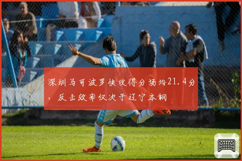 深圳马可波罗快攻得分场均21.4分,反击效率仅次于辽宁本钢