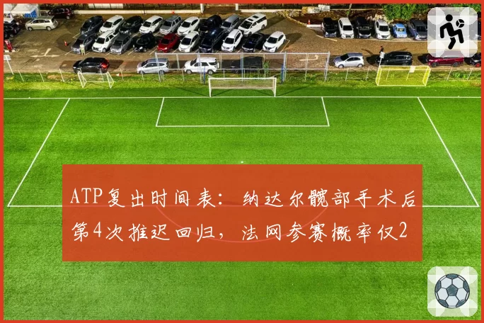 ATP复出时间表：纳达尔髋部手术后第4次推迟回归，法网参赛概率仅20%