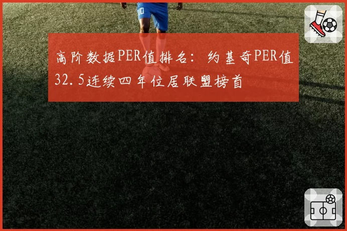 高阶数据PER值排名：约基奇PER值32.5连续四年位居联盟榜首