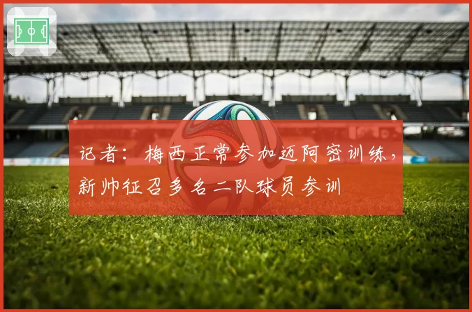 记者:梅西正常参加迈阿密训练,新帅征召多名二队球员参训