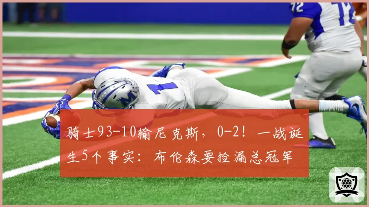 骑士93-10输尼克斯,0-2!一战诞生5个事实:布伦森要捡漏总冠军