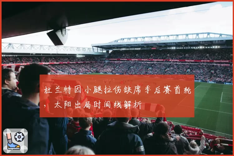 杜兰特因小腿拉伤缺席季后赛首轮，太阳出局时间线解析